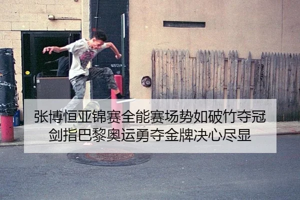 张博恒亚锦赛全能赛场势如破竹夺冠 剑指巴黎奥运勇夺金牌决心尽显