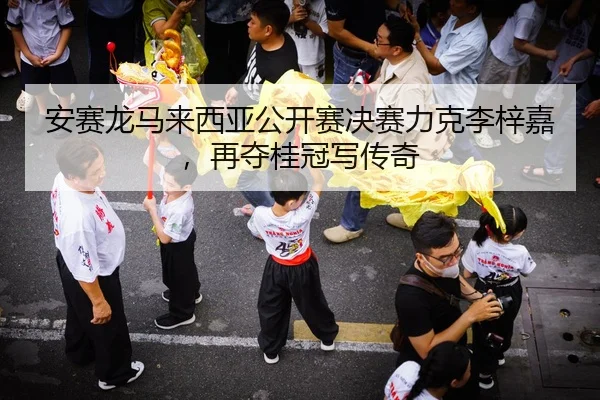 安赛龙马来西亚公开赛决赛力克李梓嘉，再夺桂冠写传奇