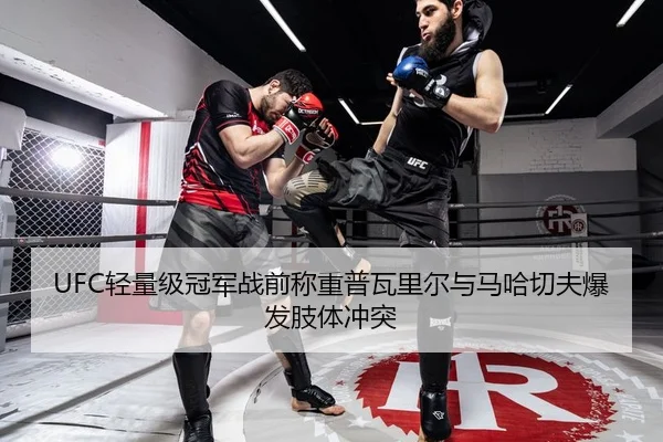 UFC轻量级冠军战前称重普瓦里尔与马哈切夫爆发肢体冲突