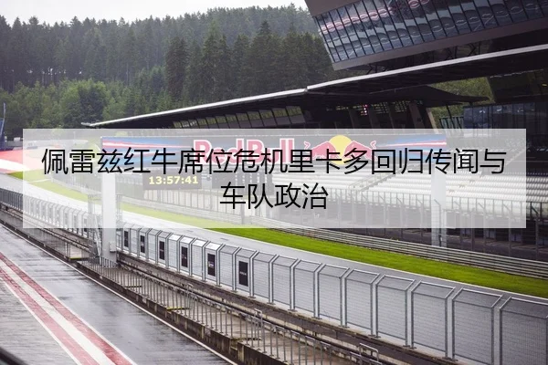 佩雷兹红牛席位危机里卡多回归传闻与车队政治