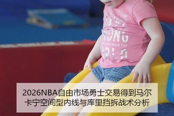 2026NBA自由市场勇士交易得到马尔卡宁空间型内线与库里挡拆战术分析
